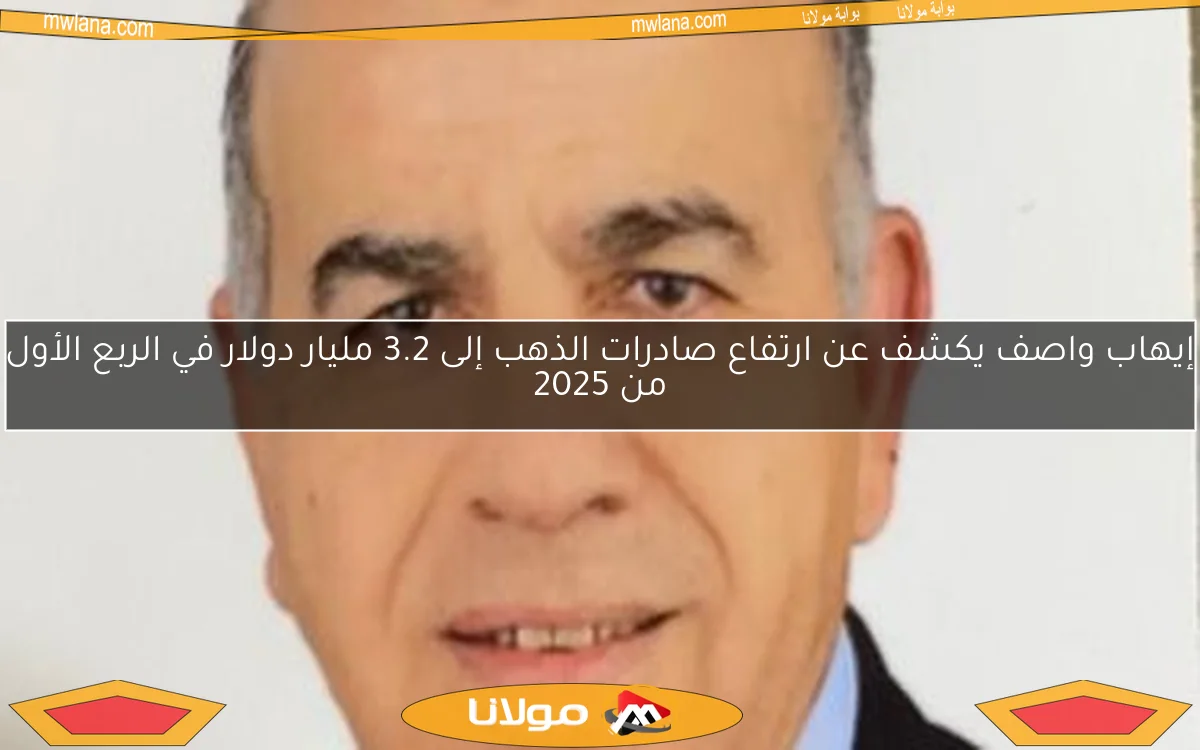 إيهاب واصف يكشف عن ارتفاع صادرات الذهب إلى 3.2 مليار دولار في الربع الأول من 2025