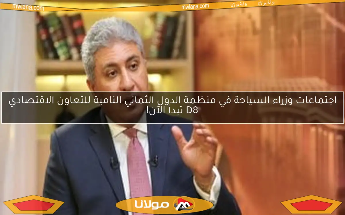 اجتماعات وزراء السياحة في منظمة الدول الثماني النامية للتعاون الاقتصادي D8 تبدأ الآن!