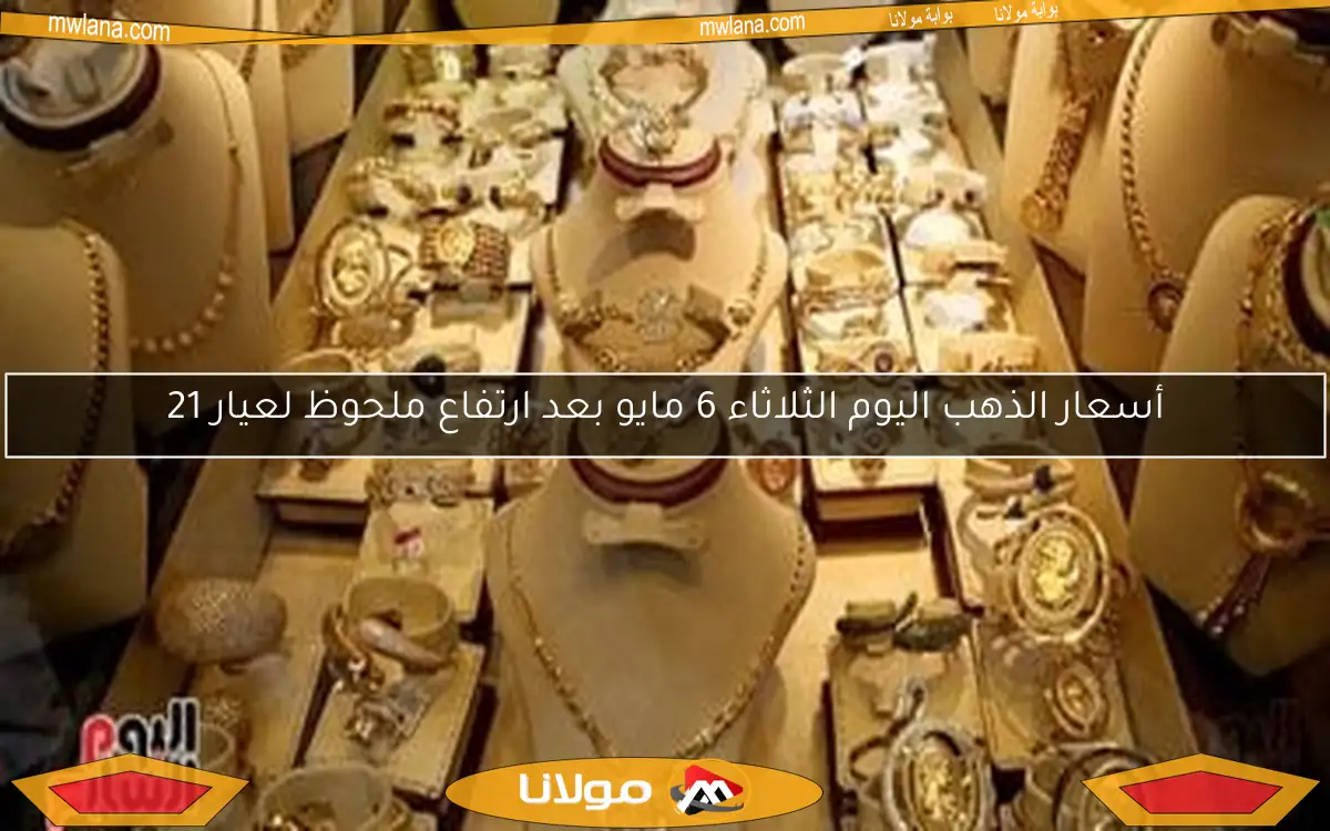 أسعار الذهب اليوم الثلاثاء 6 مايو بعد ارتفاع ملحوظ لعيار 21