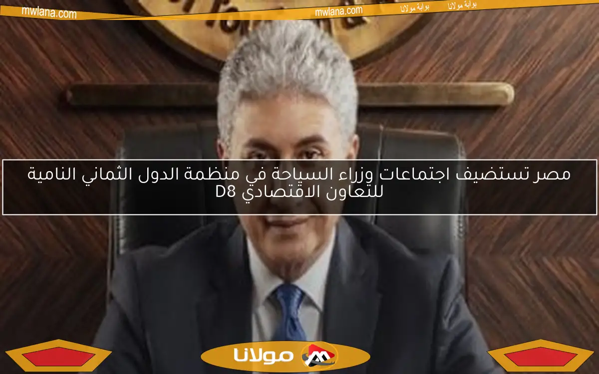 مصر تستضيف اجتماعات وزراء السياحة في منظمة الدول الثماني النامية للتعاون الاقتصادي D8