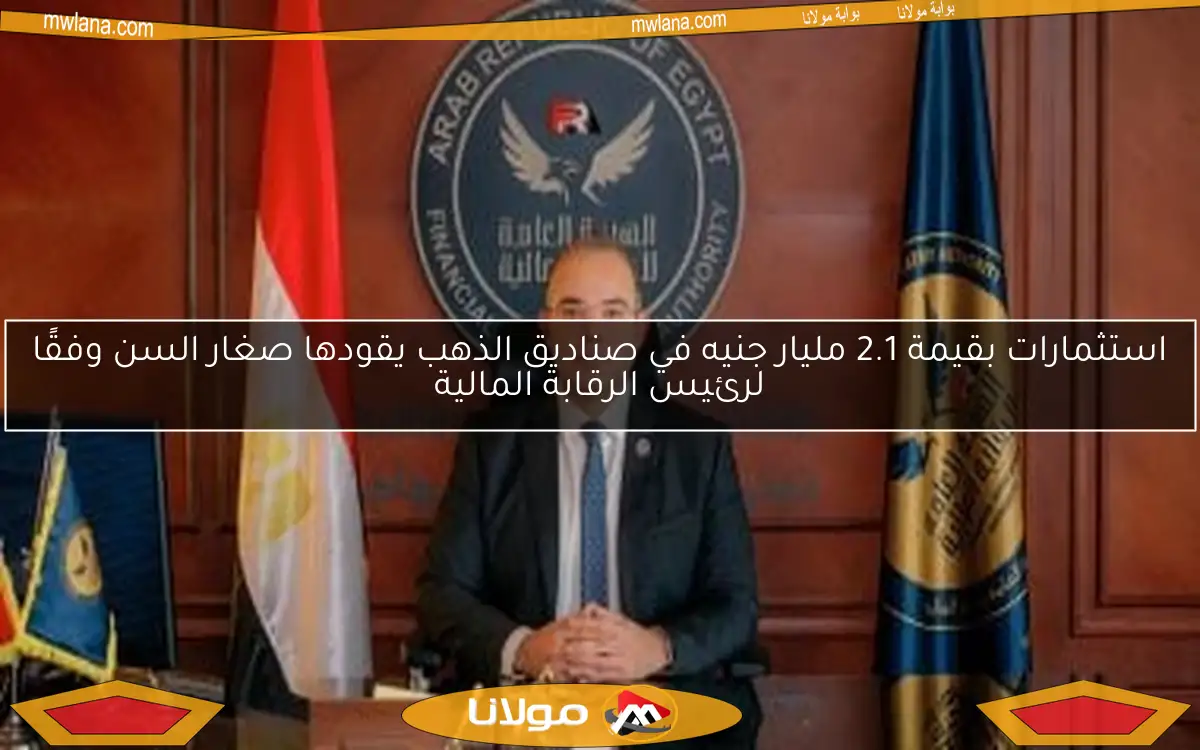 استثمارات بقيمة 2.1 مليار جنيه في صناديق الذهب يقودها صغار السن وفقًا لرئيس الرقابة المالية
