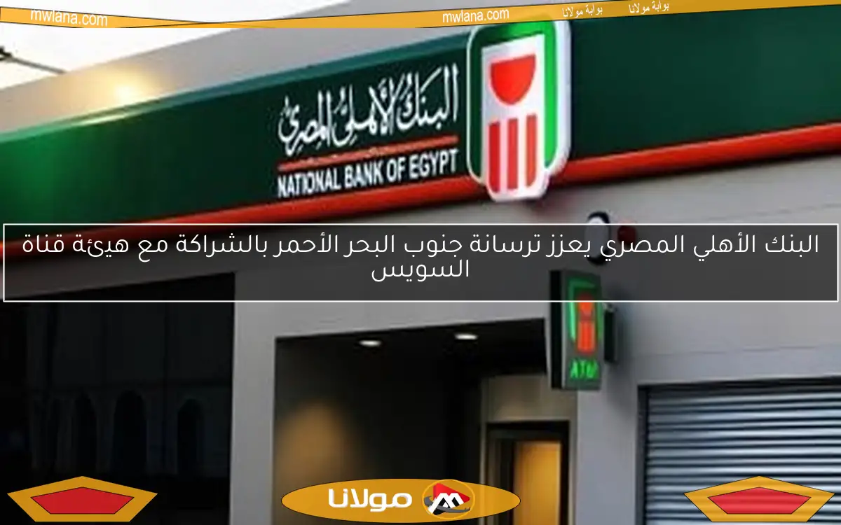 البنك الأهلي المصري يعزز ترسانة جنوب البحر الأحمر بالشراكة مع هيئة قناة السويس