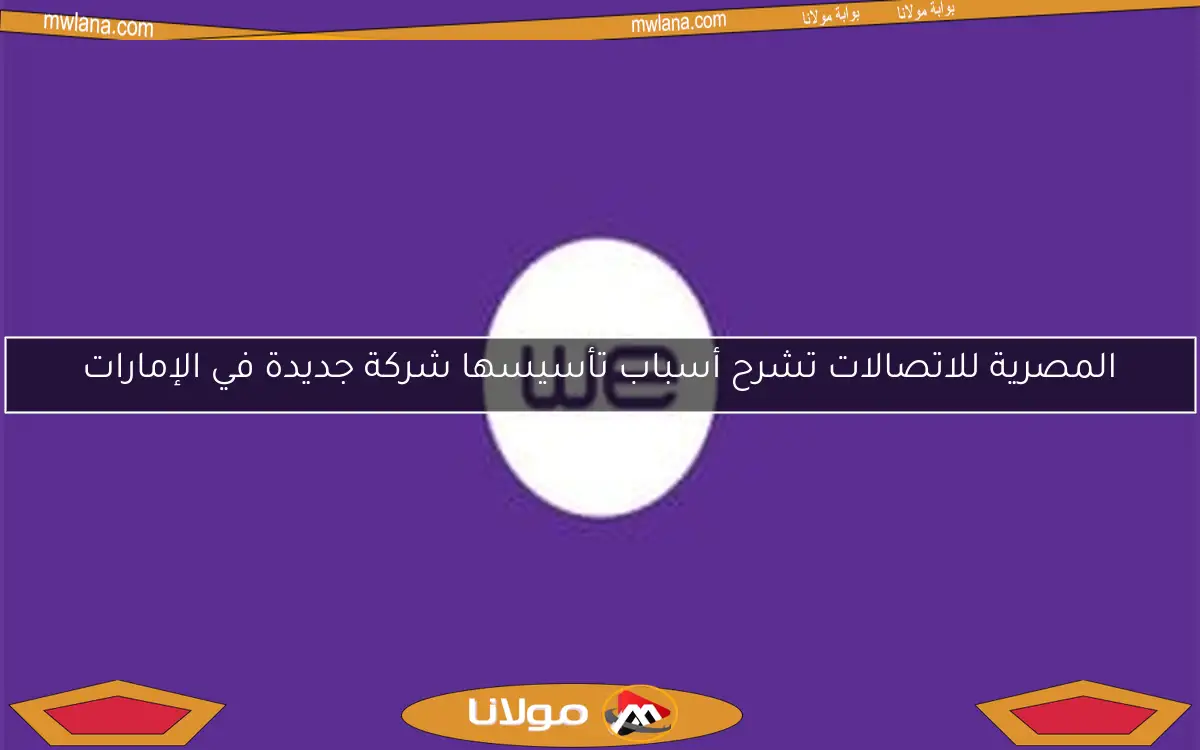 المصرية للاتصالات تشرح أسباب تأسيسها شركة جديدة في الإمارات