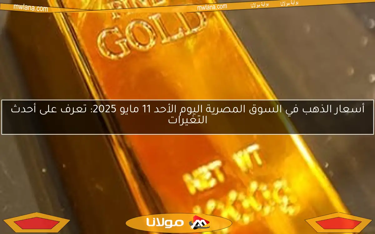 أسعار الذهب في السوق المصرية اليوم الأحد 11 مايو 2025: تعرف على أحدث التغيرات