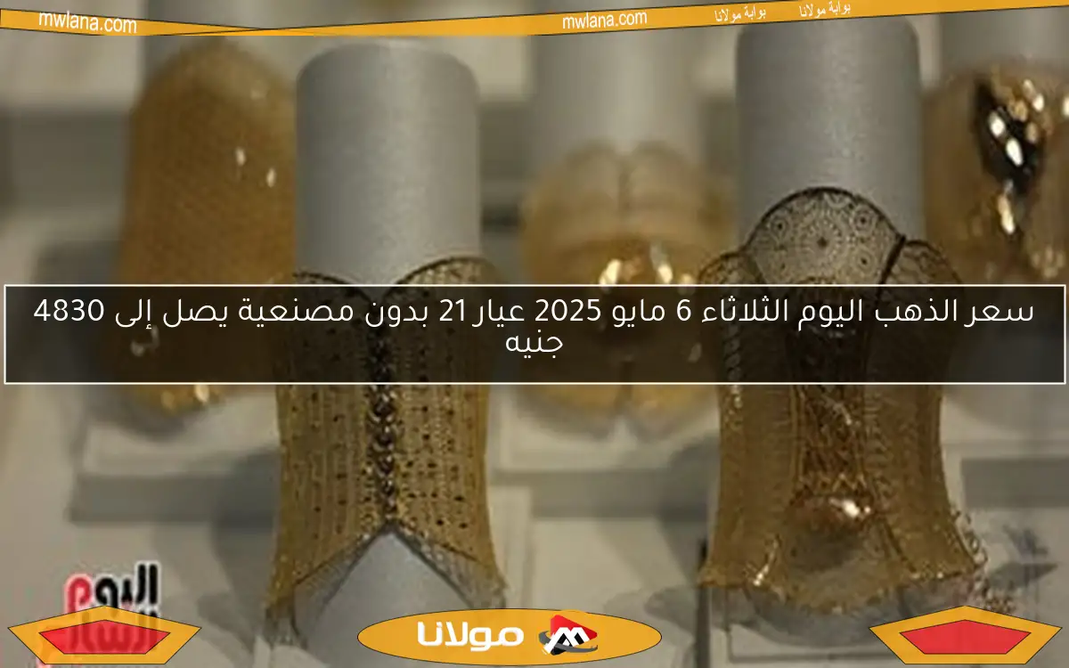 سعر الذهب اليوم الثلاثاء 6 مايو 2025 عيار 21 بدون مصنعية يصل إلى 4830 جنيه