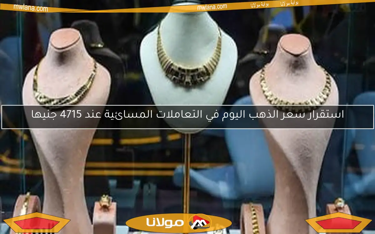 استقرار سعر الذهب اليوم في التعاملات المسائية عند 4715 جنيها