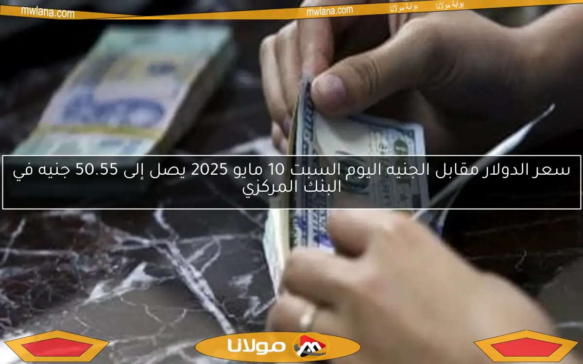 سعر الدولار مقابل الجنيه اليوم السبت 10 مايو 2025 يصل إلى 50.55 جنيه في البنك المركزي
