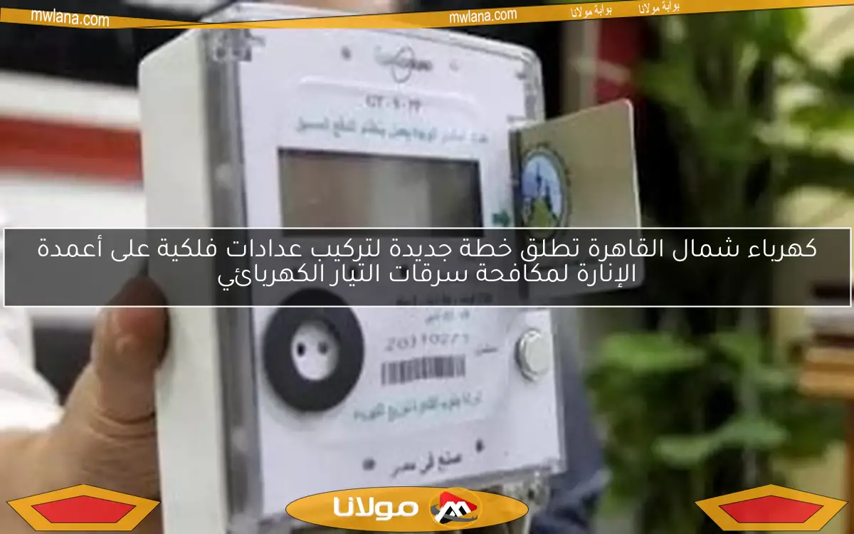 كهرباء شمال القاهرة تطلق خطة جديدة لتركيب عدادات فلكية على أعمدة الإنارة لمكافحة سرقات التيار الكهربائي