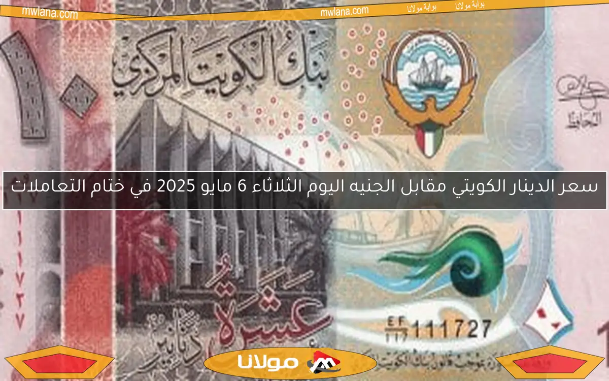 سعر الدينار الكويتي مقابل الجنيه اليوم الثلاثاء 6 مايو 2025 في ختام التعاملات