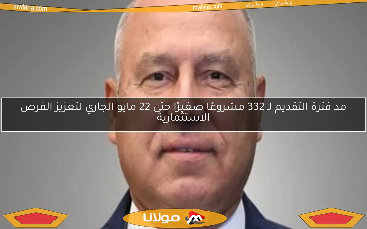 مد فترة التقديم لـ 332 مشروعًا صغيرًا حتى 22 مايو الجاري لتعزيز الفرص الاستثمارية