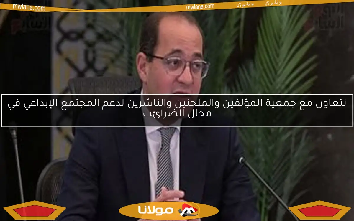نتعاون مع جمعية المؤلفين والملحنين والناشرين لدعم المجتمع الإبداعي في مجال الضرائب