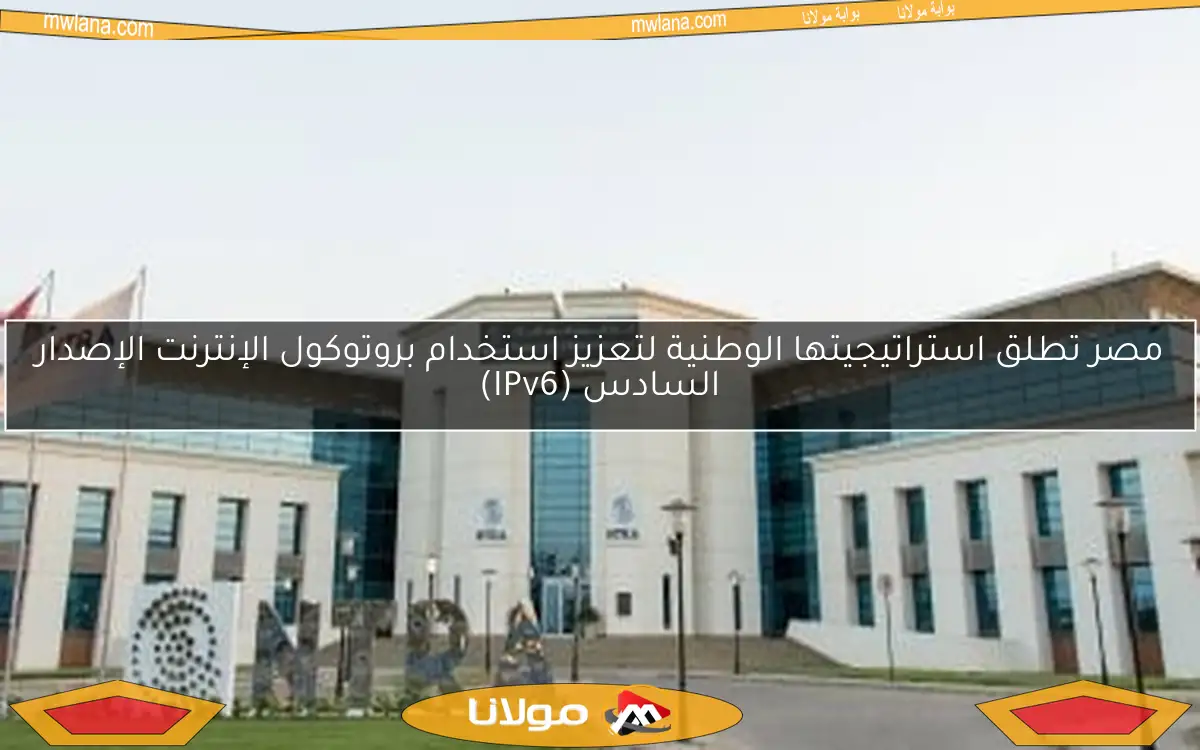 مصر تطلق استراتيجيتها الوطنية لتعزيز استخدام بروتوكول الإنترنت الإصدار السادس (IPv6)