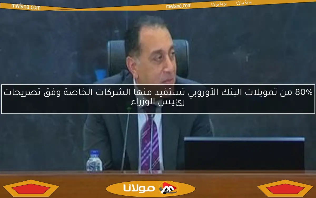 80% من تمويلات البنك الأوروبي تستفيد منها الشركات الخاصة وفق تصريحات رئيس الوزراء
