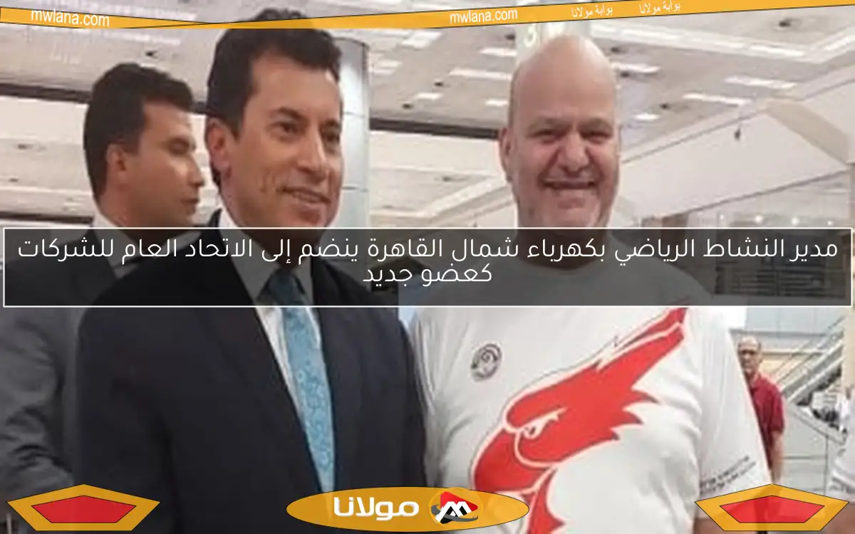 مدير النشاط الرياضي بكهرباء شمال القاهرة ينضم إلى الاتحاد العام للشركات كعضو جديد