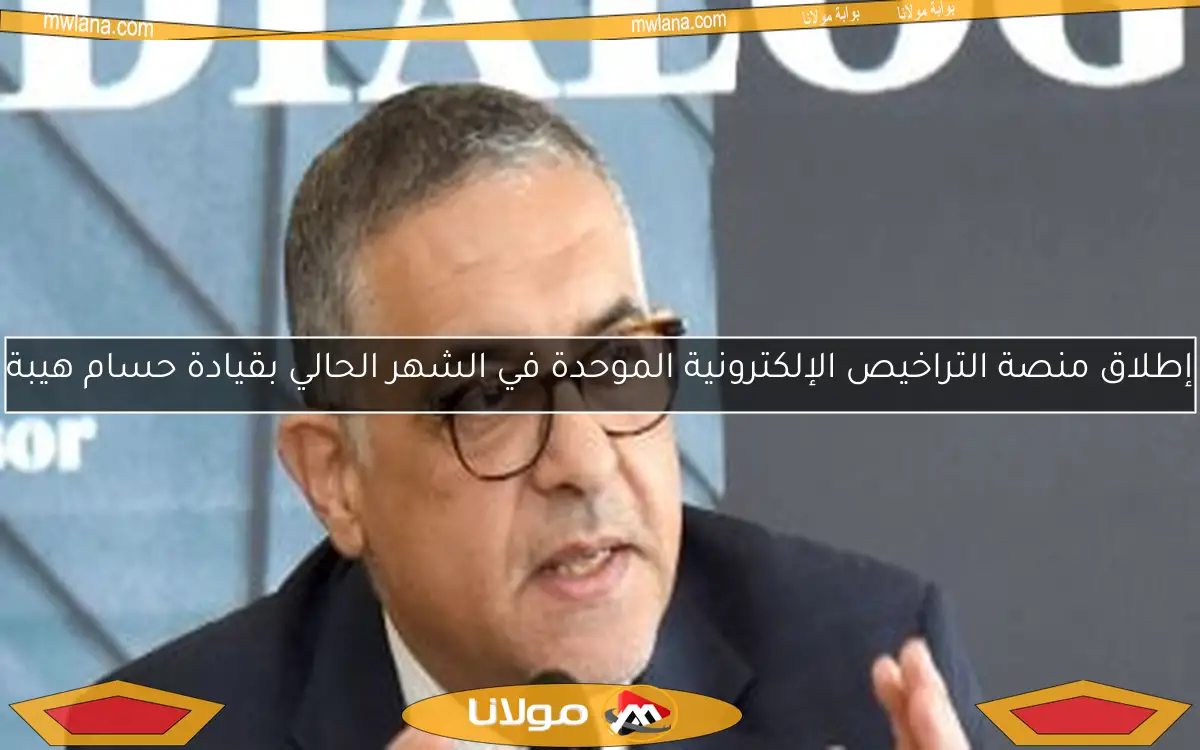 إطلاق منصة التراخيص الإلكترونية الموحدة في الشهر الحالي بقيادة حسام هيبة