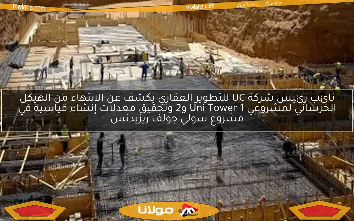 نائب رئيس شركة UC للتطوير العقاري يكشف عن الانتهاء من الهيكل الخرساني لمشروعي Uni Tower 1 و2 وتحقيق معدلات إنشاء قياسية في مشروع سولي جولف ريزيدنس