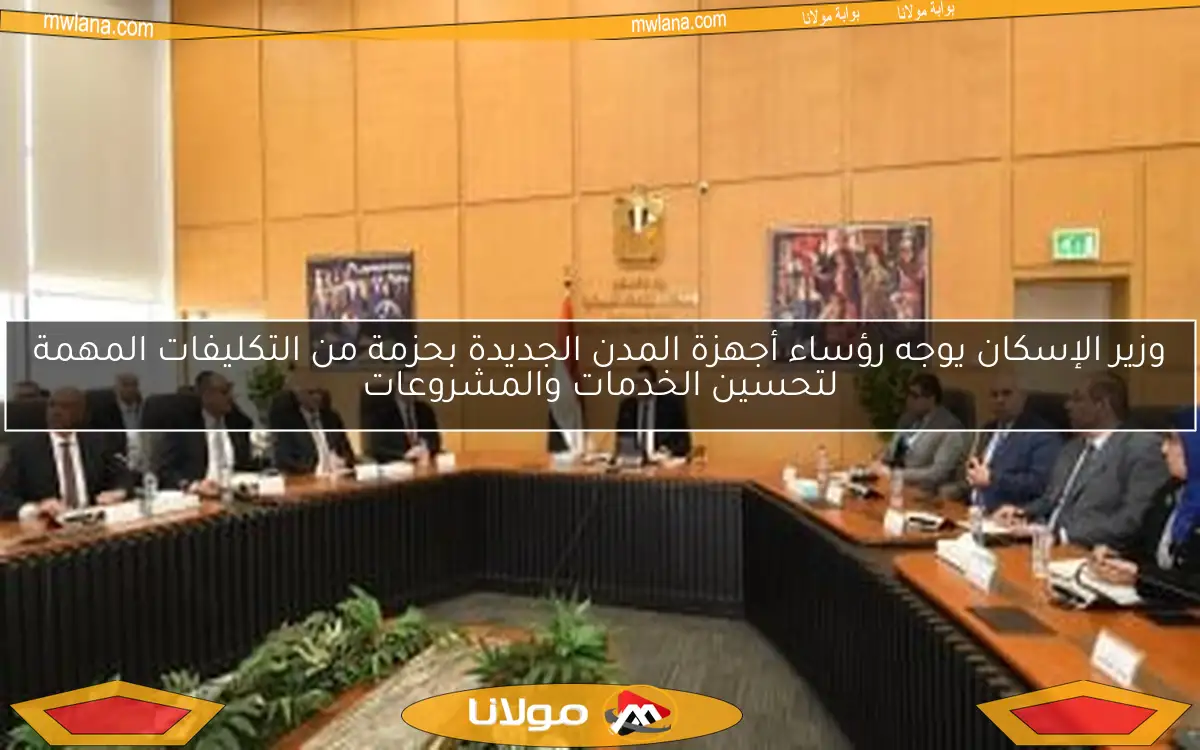 وزير الإسكان يوجه رؤساء أجهزة المدن الجديدة بحزمة من التكليفات المهمة لتحسين الخدمات والمشروعات