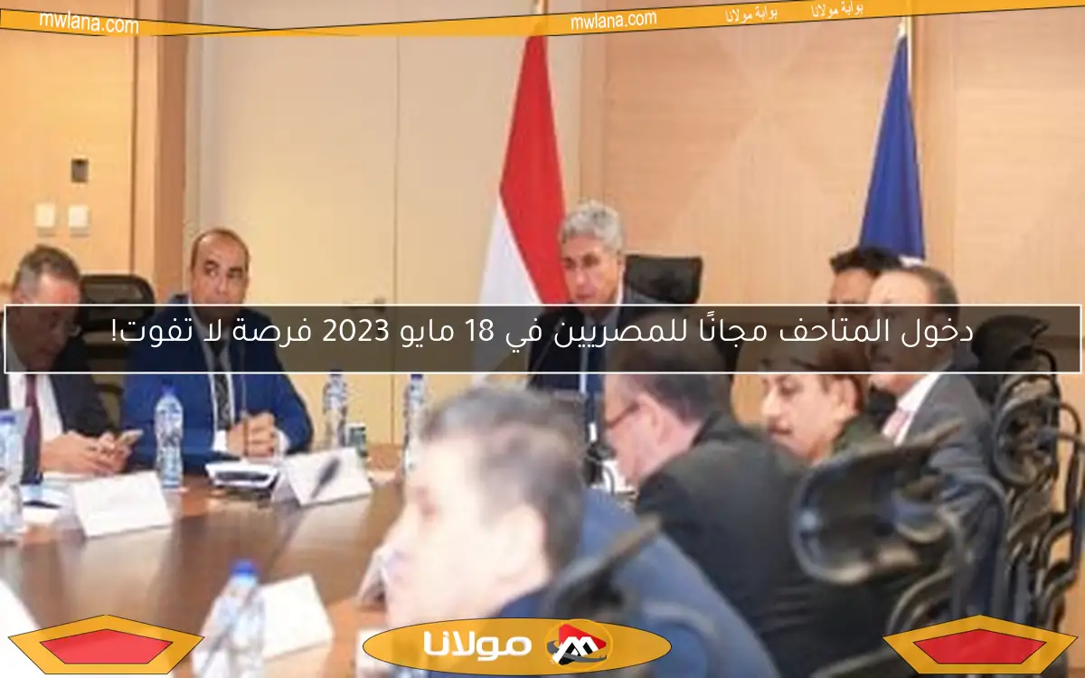 دخول المتاحف مجانًا للمصريين في 18 مايو 2023 فرصة لا تفوت!