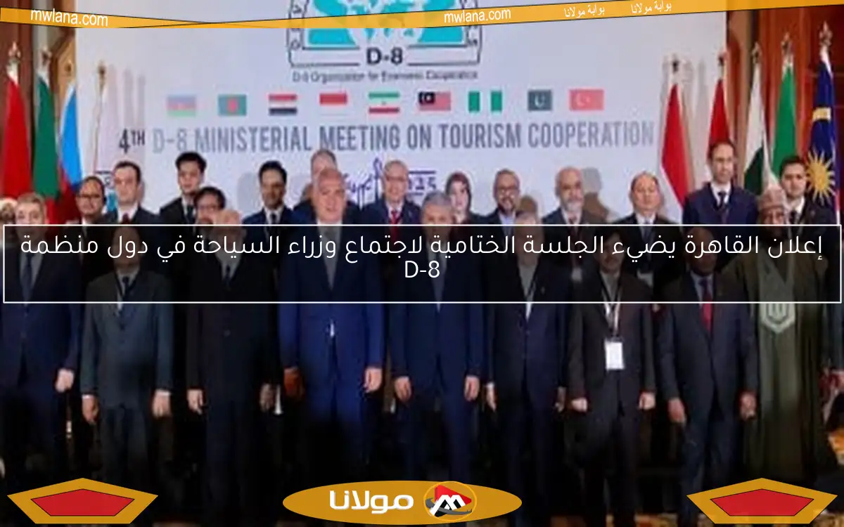 إعلان القاهرة يضيء الجلسة الختامية لاجتماع وزراء السياحة في دول منظمة D-8