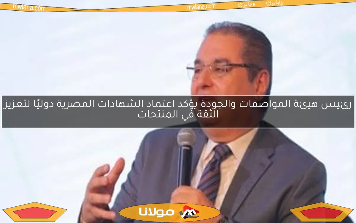 رئيس هيئة المواصفات والجودة يؤكد اعتماد الشهادات المصرية دوليًا لتعزيز الثقة في المنتجات