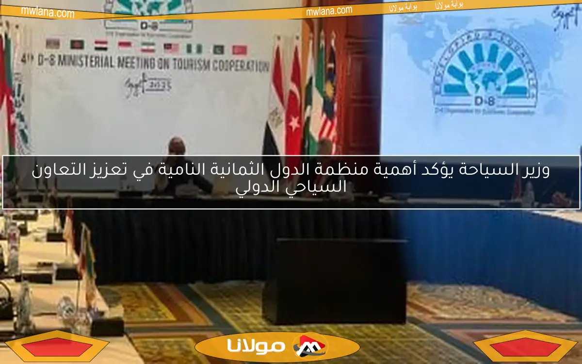 وزير السياحة يؤكد أهمية منظمة الدول الثمانية النامية في تعزيز التعاون السياحي الدولي