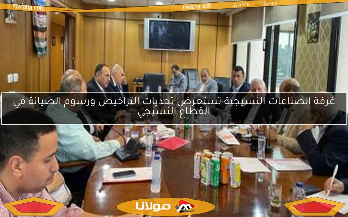 غرفة الصناعات النسيجية تستعرض تحديات التراخيص ورسوم الصيانة في القطاع النسيجي