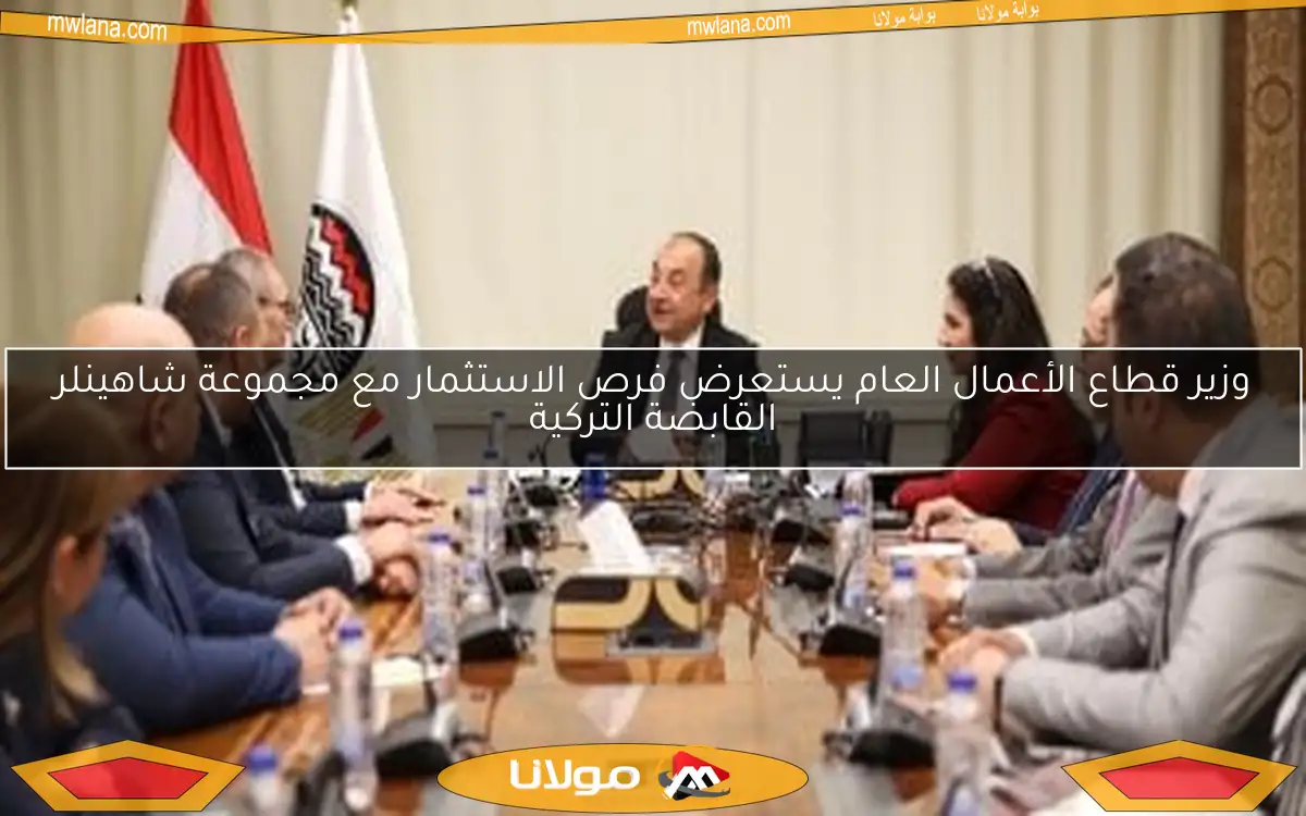 وزير قطاع الأعمال العام يستعرض فرص الاستثمار مع مجموعة شاهينلر القابضة التركية