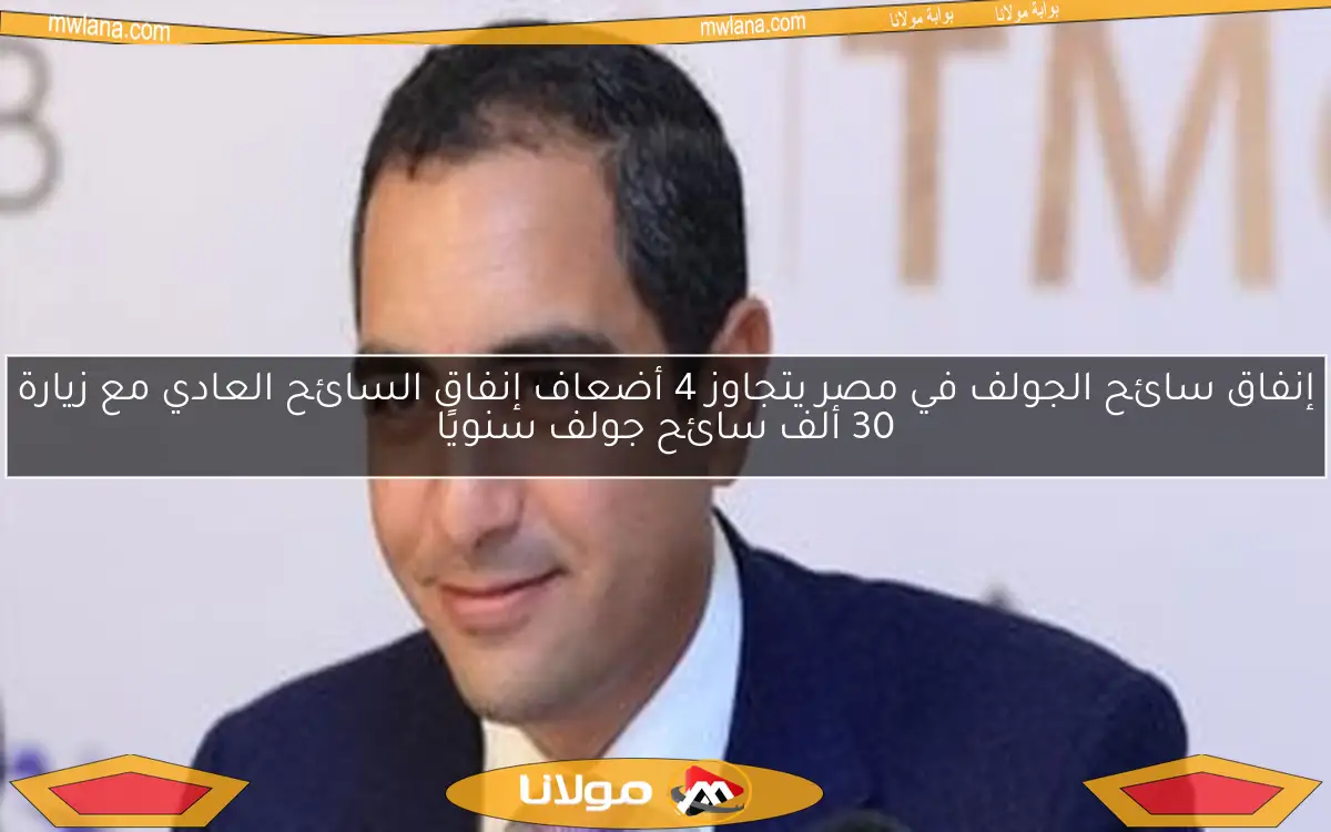 إنفاق سائح الجولف في مصر يتجاوز 4 أضعاف إنفاق السائح العادي مع زيارة 30 ألف سائح جولف سنويًا