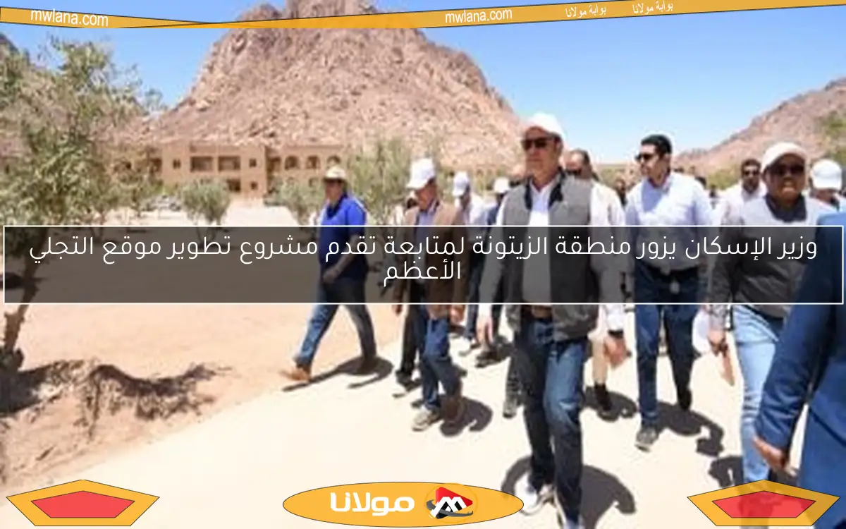 وزير الإسكان يزور منطقة الزيتونة لمتابعة تقدم مشروع تطوير موقع التجلي الأعظم