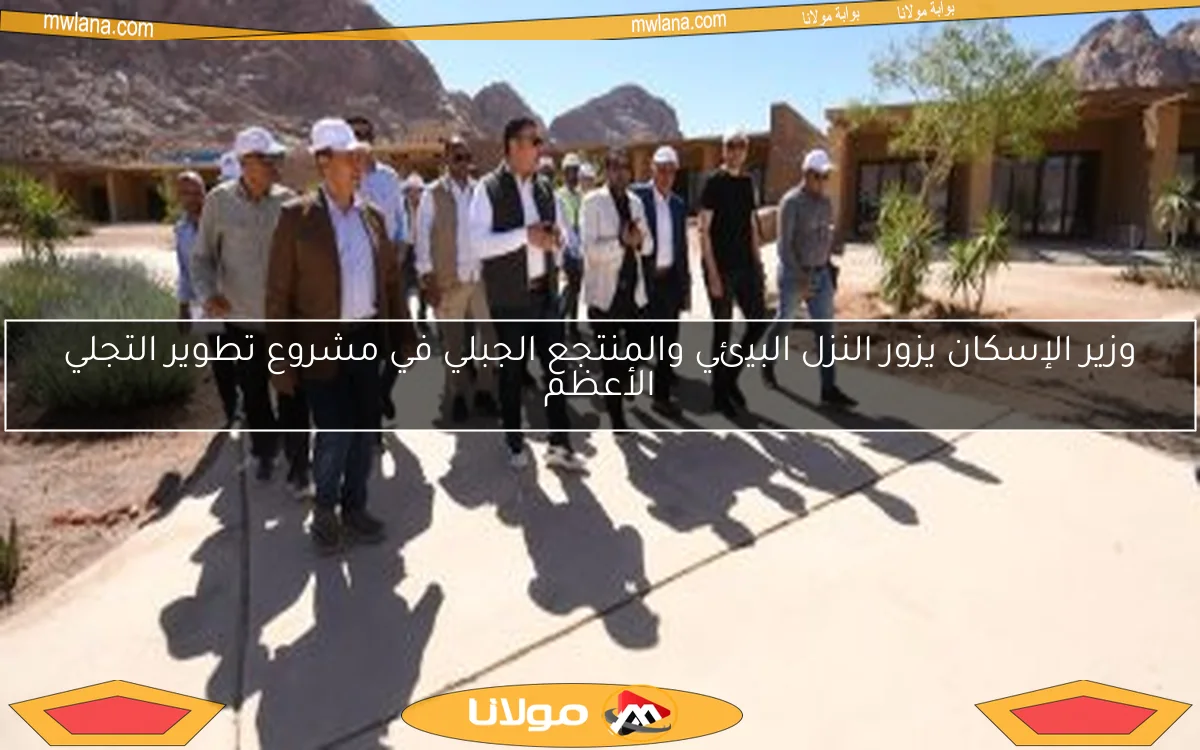 وزير الإسكان يزور النزل البيئي والمنتجع الجبلي في مشروع تطوير التجلي الأعظم