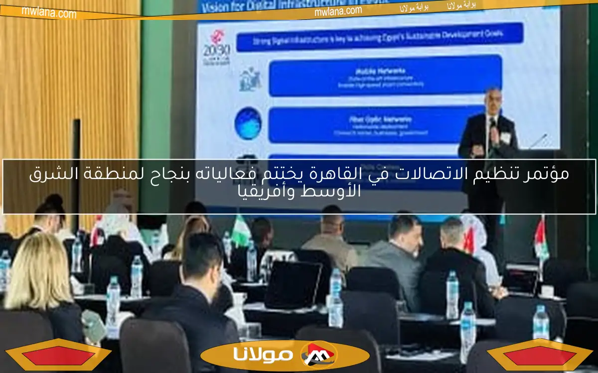 مؤتمر تنظيم الاتصالات في القاهرة يختتم فعالياته بنجاح لمنطقة الشرق الأوسط وأفريقيا