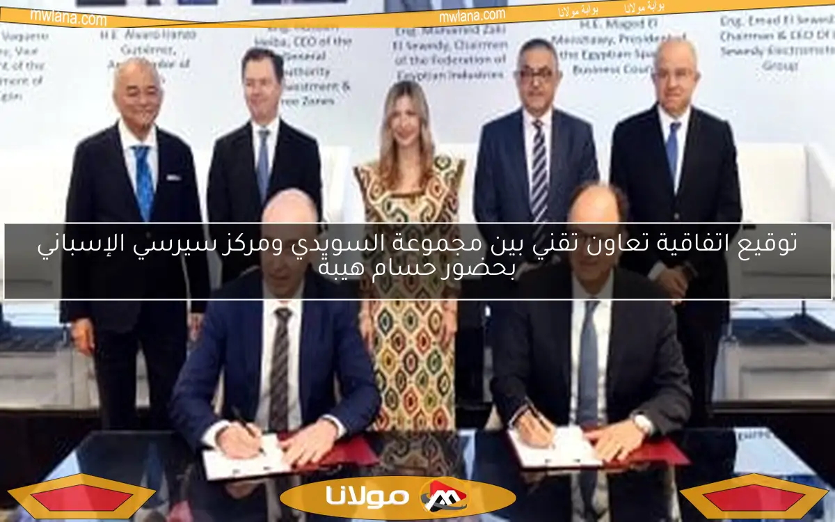 توقيع اتفاقية تعاون تقني بين مجموعة السويدي ومركز سيرسي الإسباني بحضور حسام هيبة