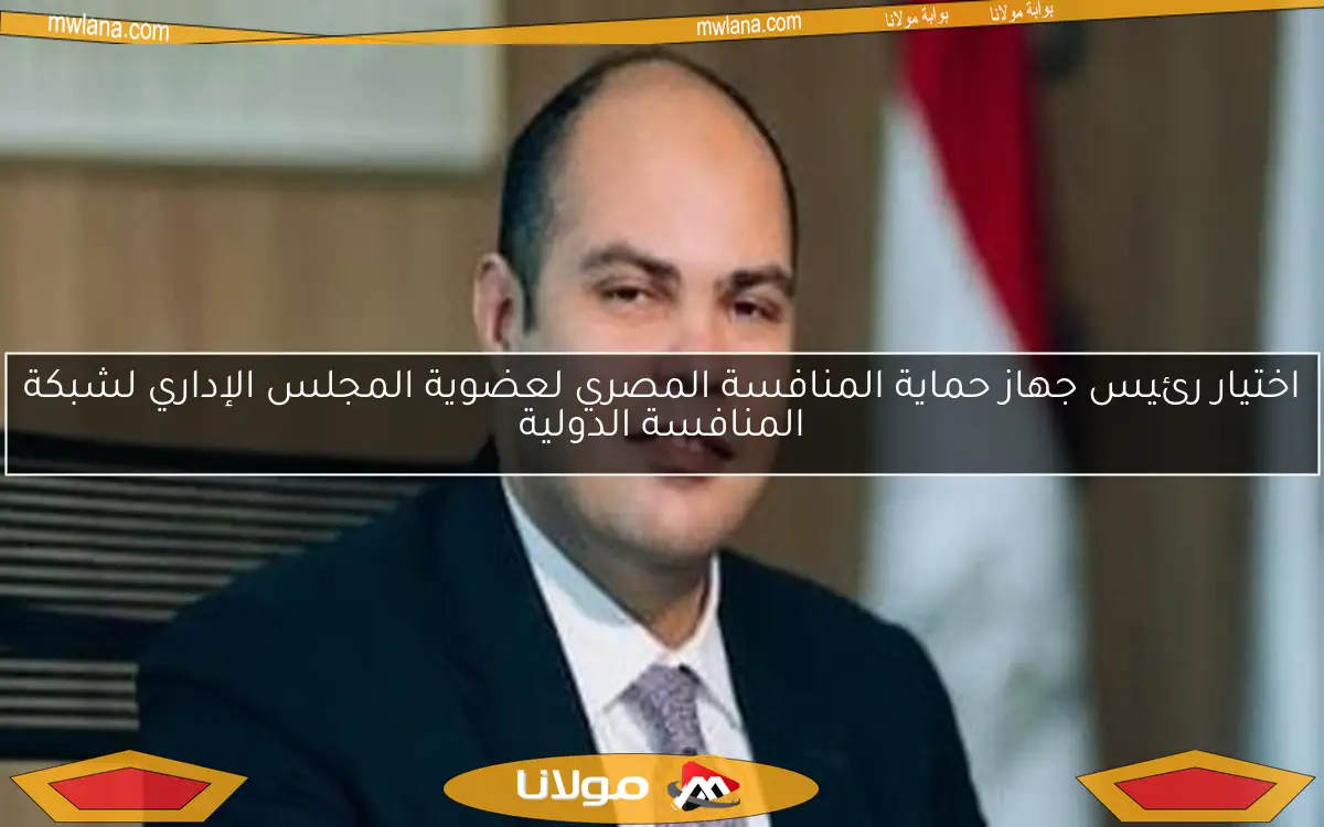 اختيار رئيس جهاز حماية المنافسة المصري لعضوية المجلس الإداري لشبكة المنافسة الدولية