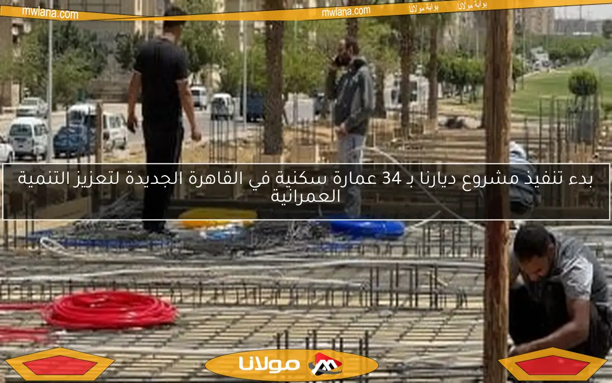 بدء تنفيذ مشروع ديارنا بـ 34 عمارة سكنية في القاهرة الجديدة لتعزيز التنمية العمرانية
