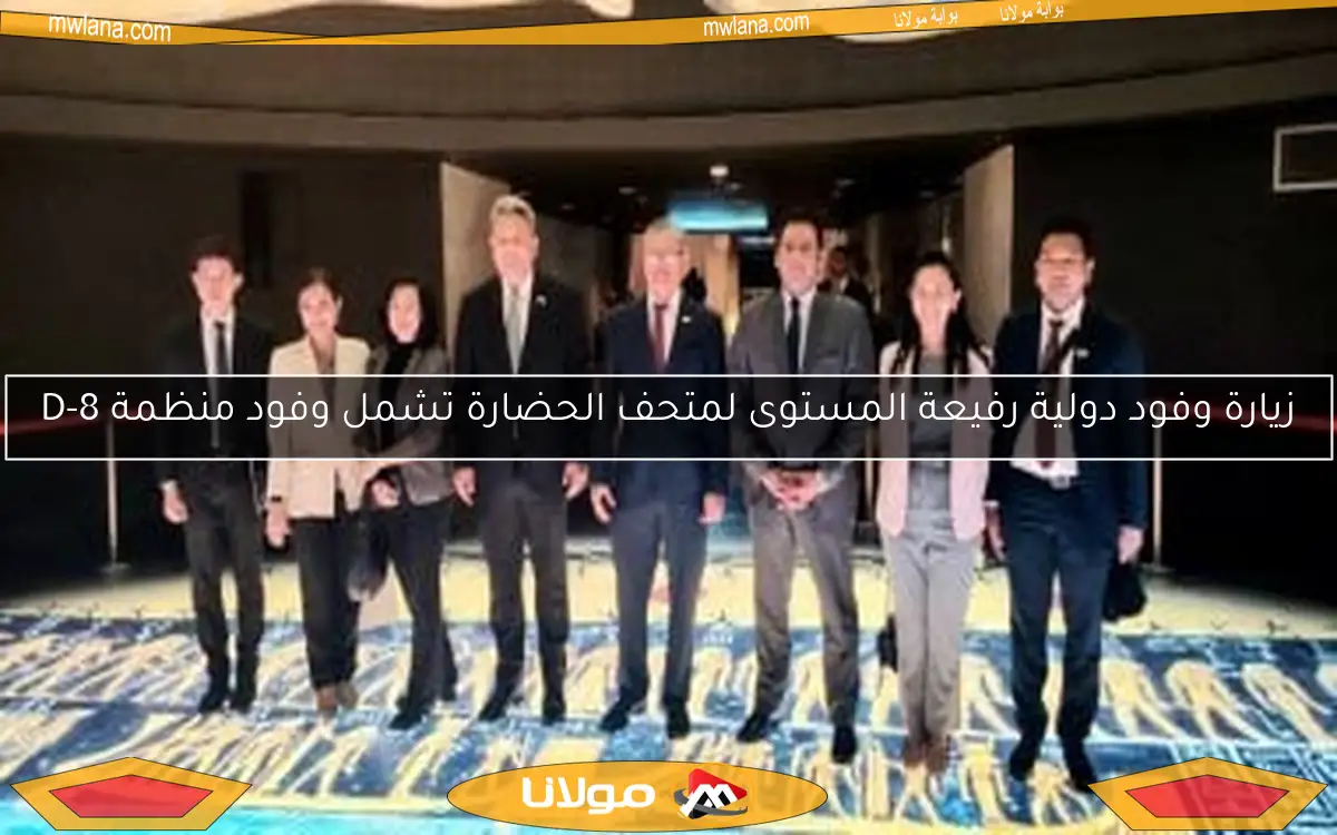 زيارة وفود دولية رفيعة المستوى لمتحف الحضارة تشمل وفود منظمة D-8