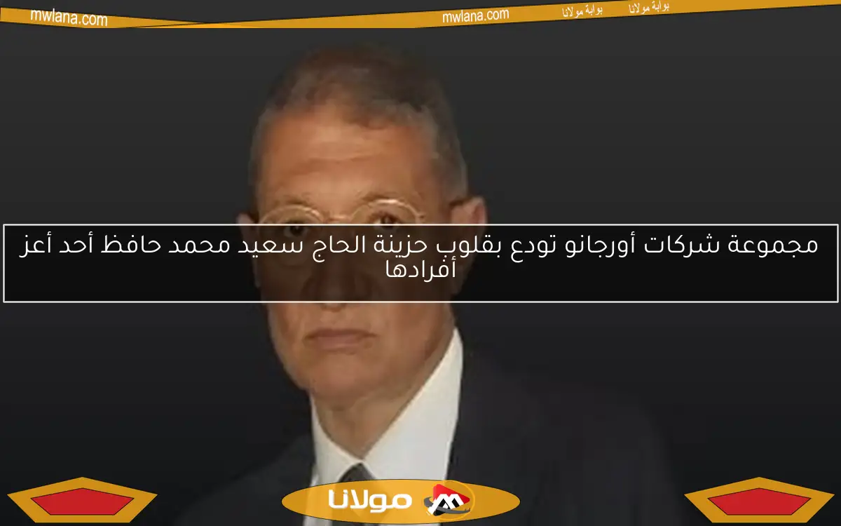 مجموعة شركات أورجانو تودع بقلوب حزينة الحاج سعيد محمد حافظ أحد أعز أفرادها
