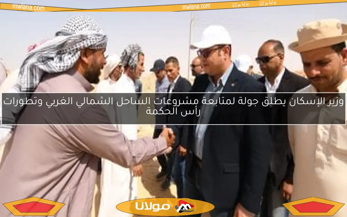وزير الإسكان يطلق جولة لمتابعة مشروعات الساحل الشمالي الغربي وتطورات رأس الحكمة