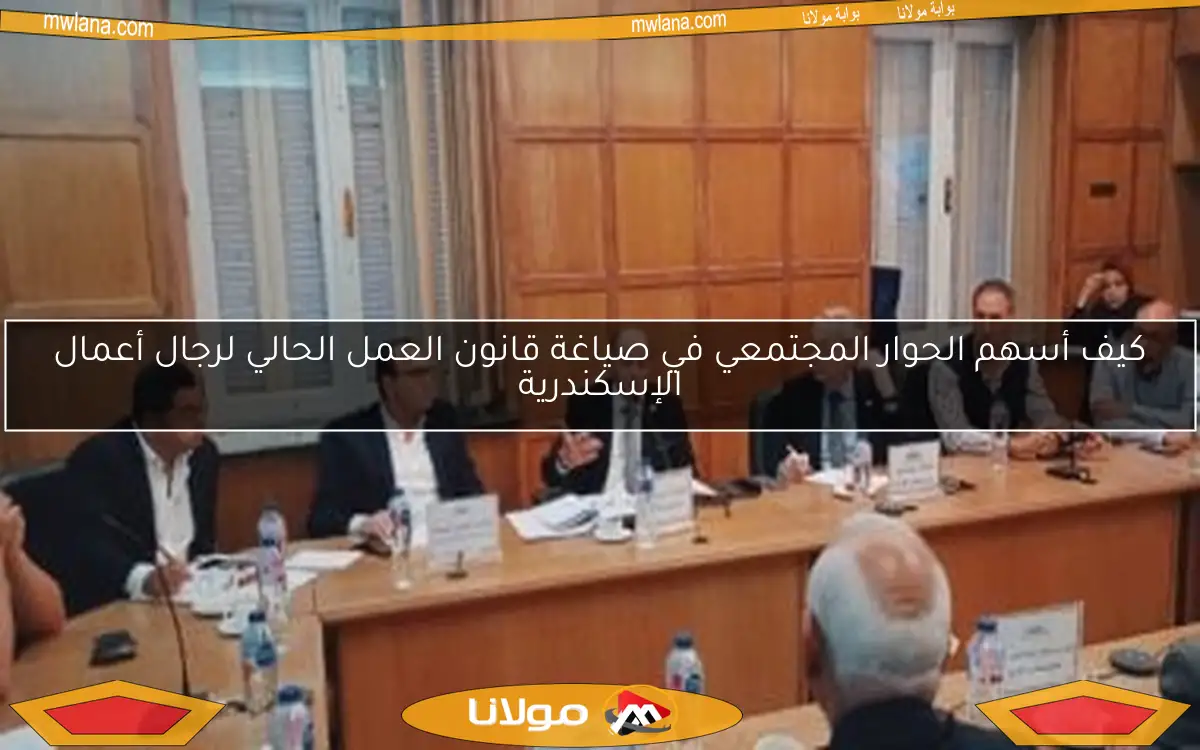 كيف أسهم الحوار المجتمعي في صياغة قانون العمل الحالي لرجال أعمال الإسكندرية