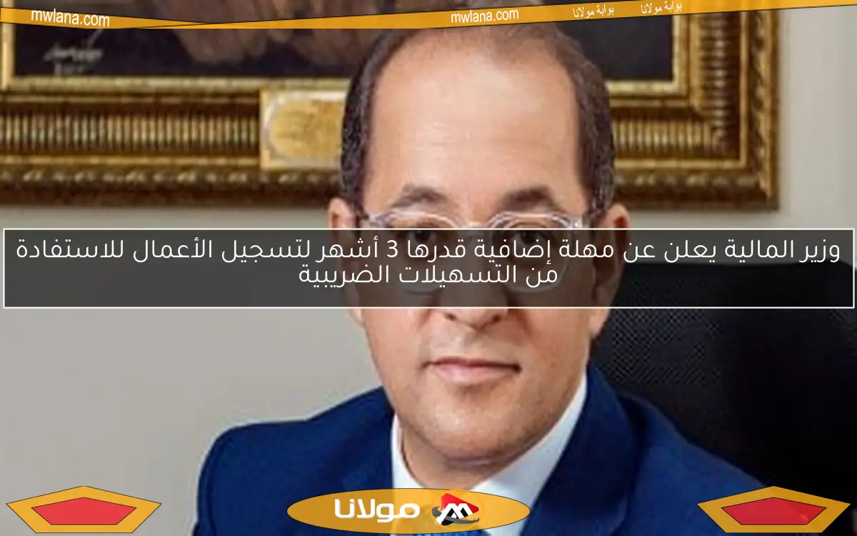 وزير المالية يعلن عن مهلة إضافية قدرها 3 أشهر لتسجيل الأعمال للاستفادة من التسهيلات الضريبية