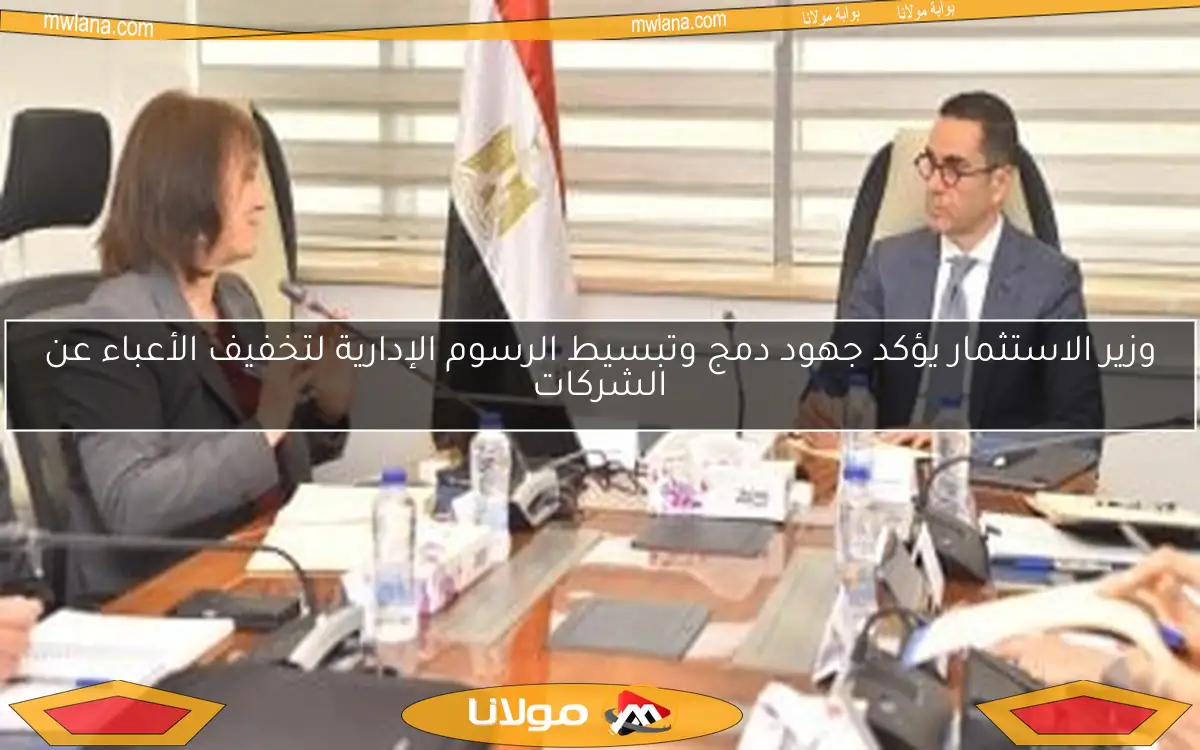 وزير الاستثمار يؤكد جهود دمج وتبسيط الرسوم الإدارية لتخفيف الأعباء عن الشركات