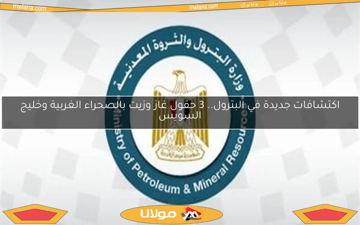 اكتشافات جديدة في البترول.. 3 حقول غاز وزيت بالصحراء الغربية وخليج السويس