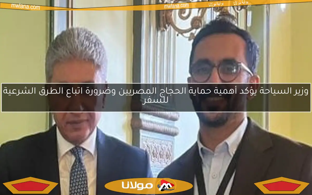وزير السياحة يؤكد أهمية حماية الحجاج المصريين وضرورة اتباع الطرق الشرعية للسفر