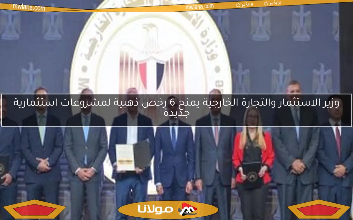 وزير الاستثمار والتجارة الخارجية يمنح 6 رخص ذهبية لمشروعات استثمارية جديدة