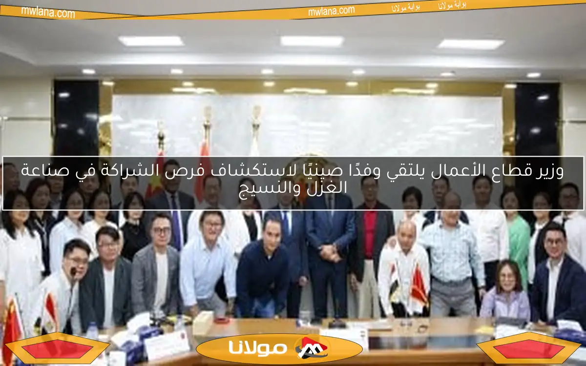 وزير قطاع الأعمال يلتقي وفدًا صينيًا لاستكشاف فرص الشراكة في صناعة الغزل والنسيج