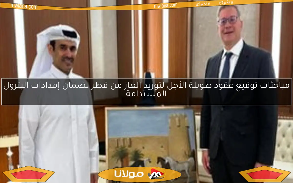 مباحثات توقيع عقود طويلة الأجل لتوريد الغاز من قطر لضمان إمدادات البترول المستدامة