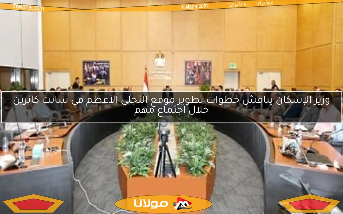 وزير الإسكان يناقش خطوات تطوير موقع التجلي الأعظم في سانت كاترين خلال اجتماع مهم