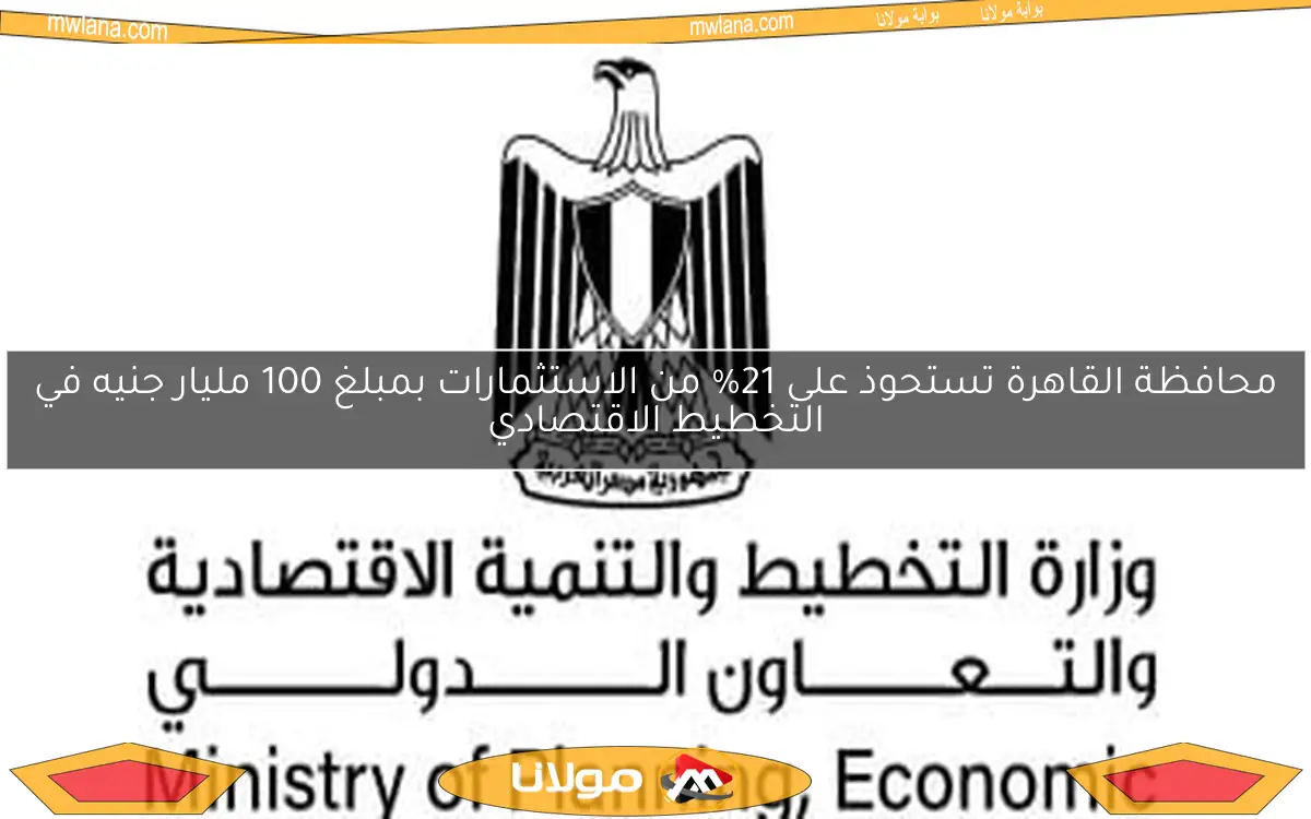 محافظة القاهرة تستحوذ على 21% من الاستثمارات بمبلغ 100 مليار جنيه في التخطيط الاقتصادي