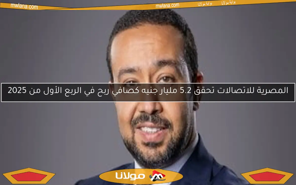 المصرية للاتصالات تحقق 5.2 مليار جنيه كصافي ربح في الربع الأول من 2025