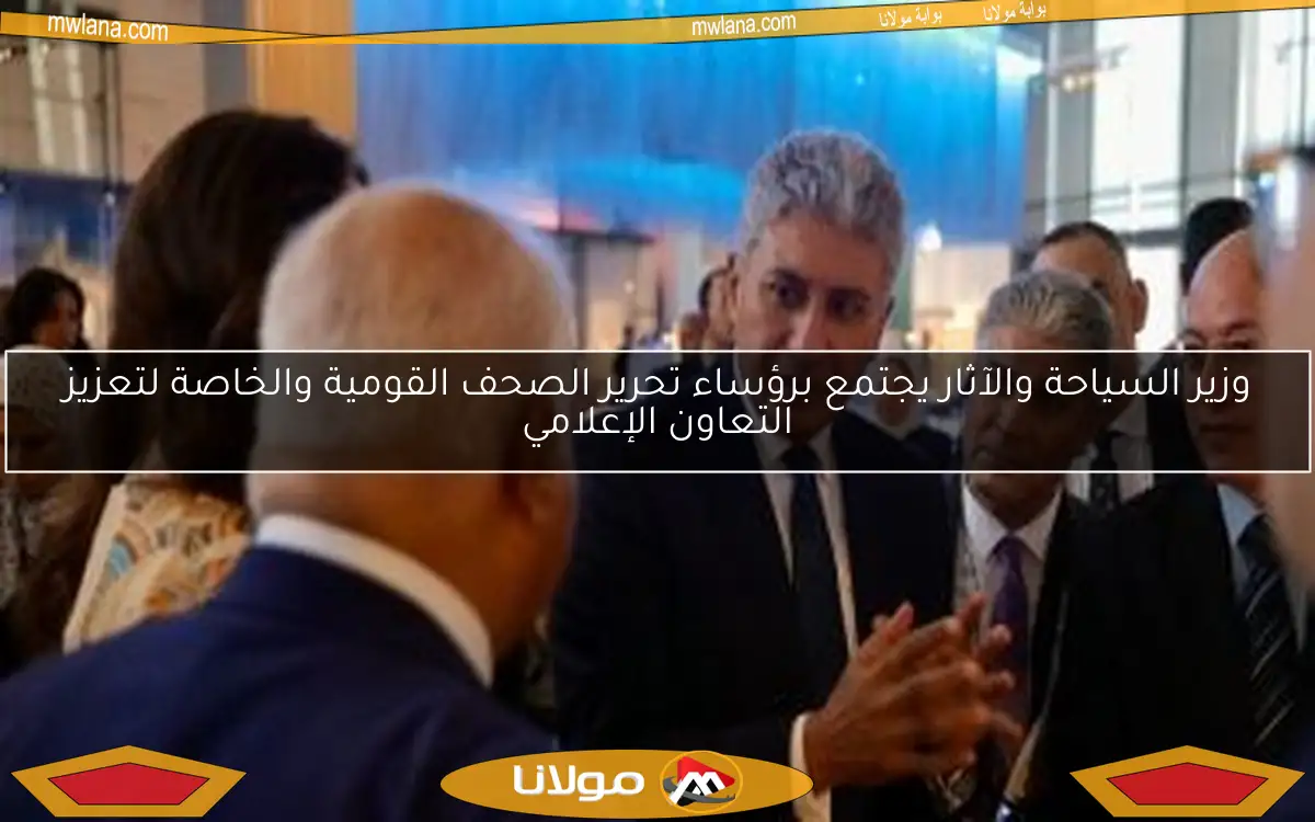 وزير السياحة والآثار يجتمع برؤساء تحرير الصحف القومية والخاصة لتعزيز التعاون الإعلامي