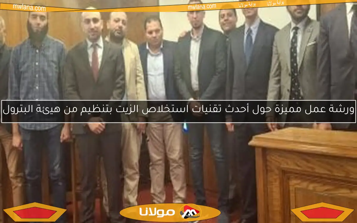 ورشة عمل مميزة حول أحدث تقنيات استخلاص الزيت بتنظيم من هيئة البترول